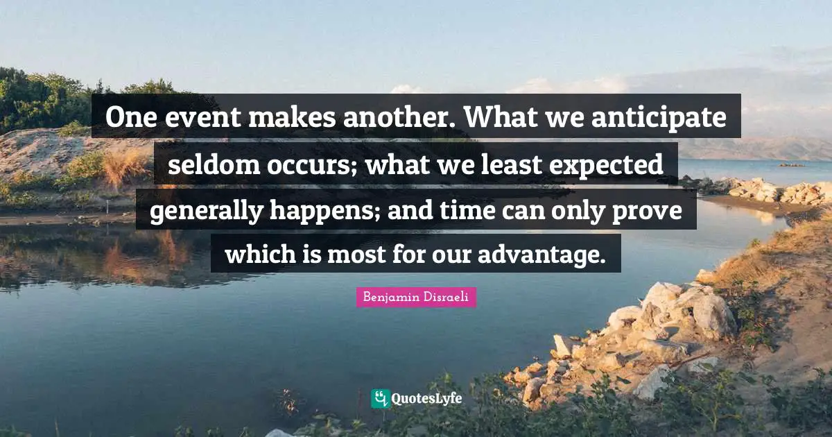 One event makes another. What we anticipate seldom occurs; what we least expected generally happens; and time can only prove which is most for our advantage.