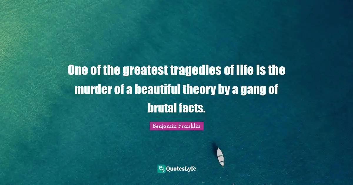 One of the greatest tragedies of life is the murder of a beautiful theory by a gang of brutal facts.