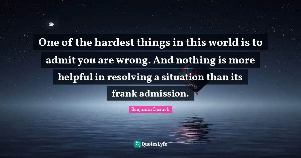 One of the hardest things in this world is to admit you are wrong. And nothing is more helpful in resolving a situation than its frank admission.