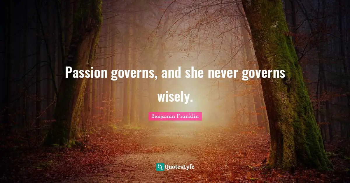 Passion governs, and she never governs wisely.