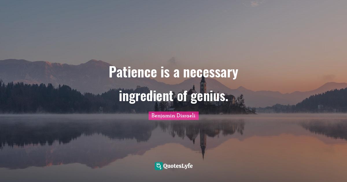 Benjamin Disraeli Quotes: "Patience is a necessary ingredient of genius."