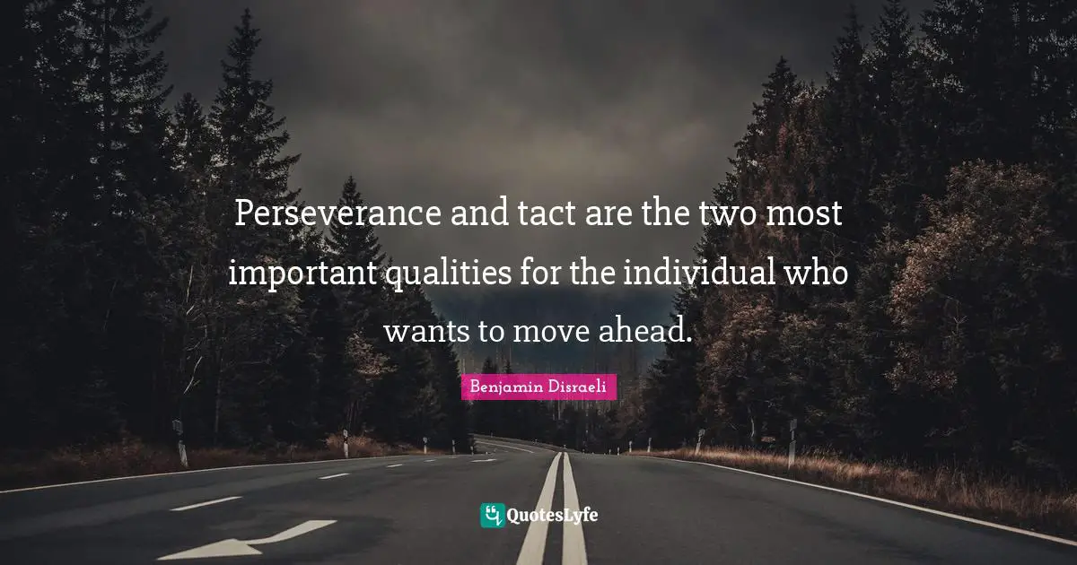 Perseverance and tact are the two most important qualities for the individual who wants to move ahead.