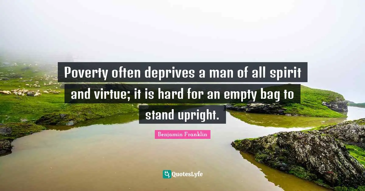 Poverty often deprives a man of all spirit and virtue; it is hard for an empty bag to stand upright.