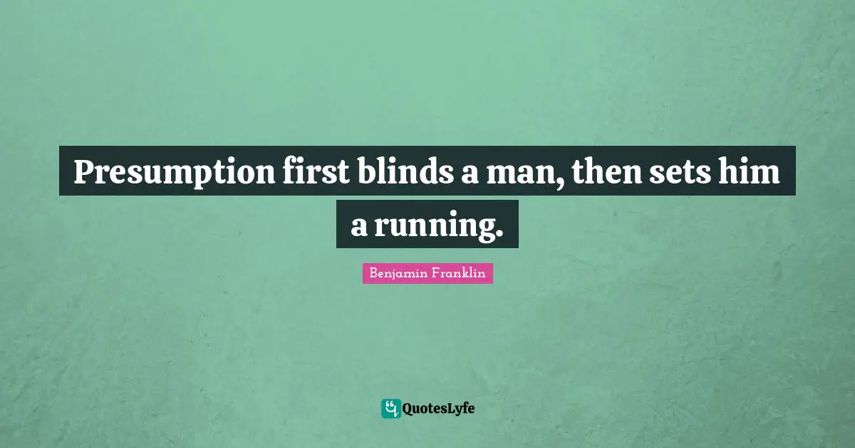 Presumption first blinds a man, then sets him a running.