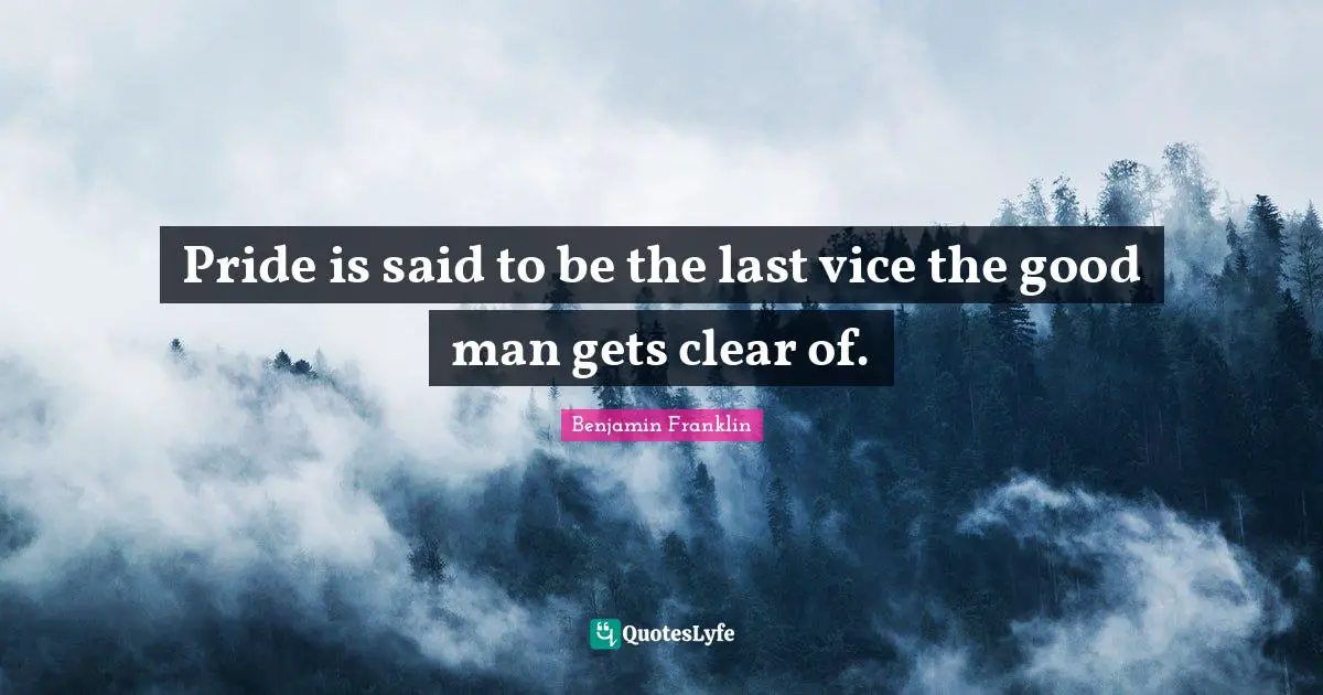 Pride is said to be the last vice the good man gets clear of.