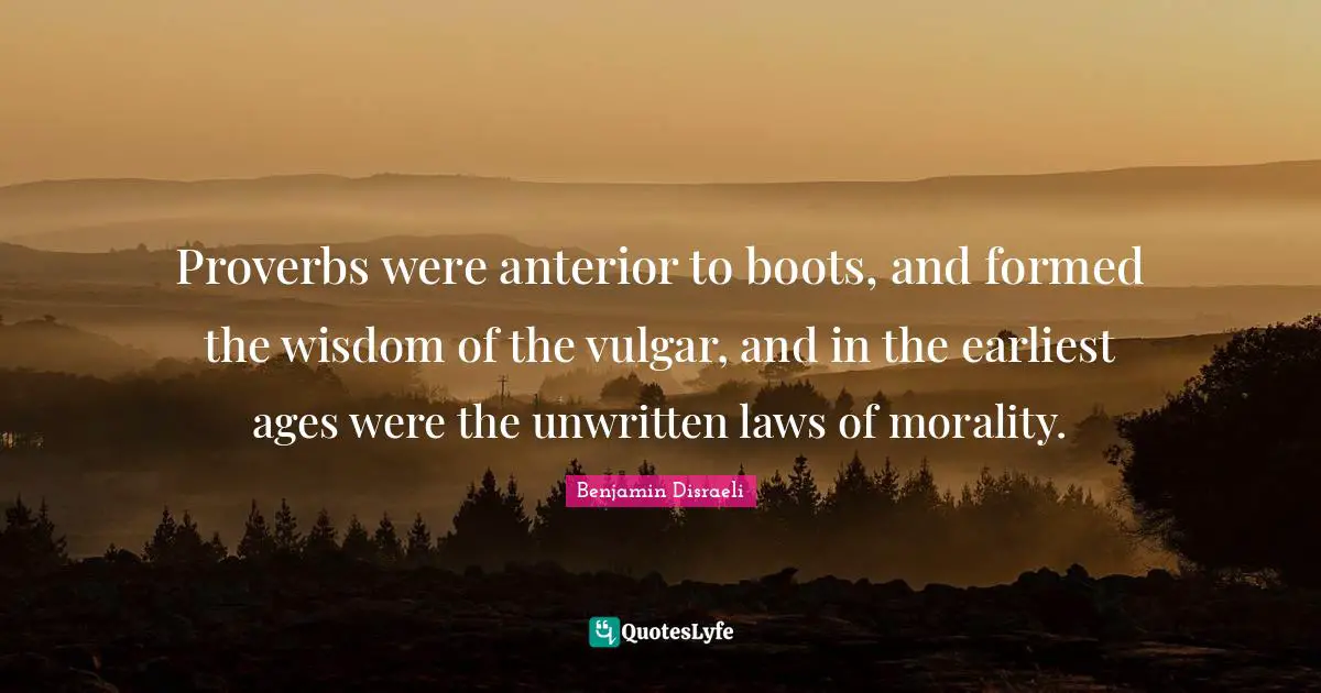 Unwritten Quotes: "Proverbs were anterior to boots, and formed the wisdom of the vulgar, and in the earliest ages were the unwritten laws of morality."