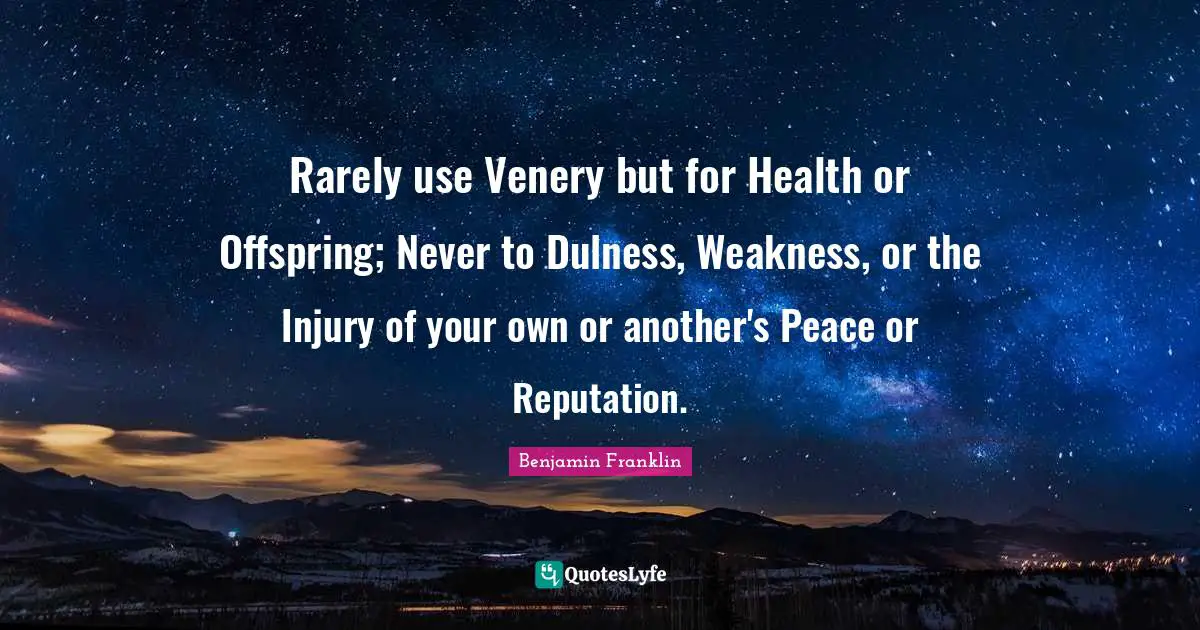 Rarely use Venery but for Health or Offspring; Never to Dulness, Weakness, or the Injury of your own or another's Peace or Reputation.