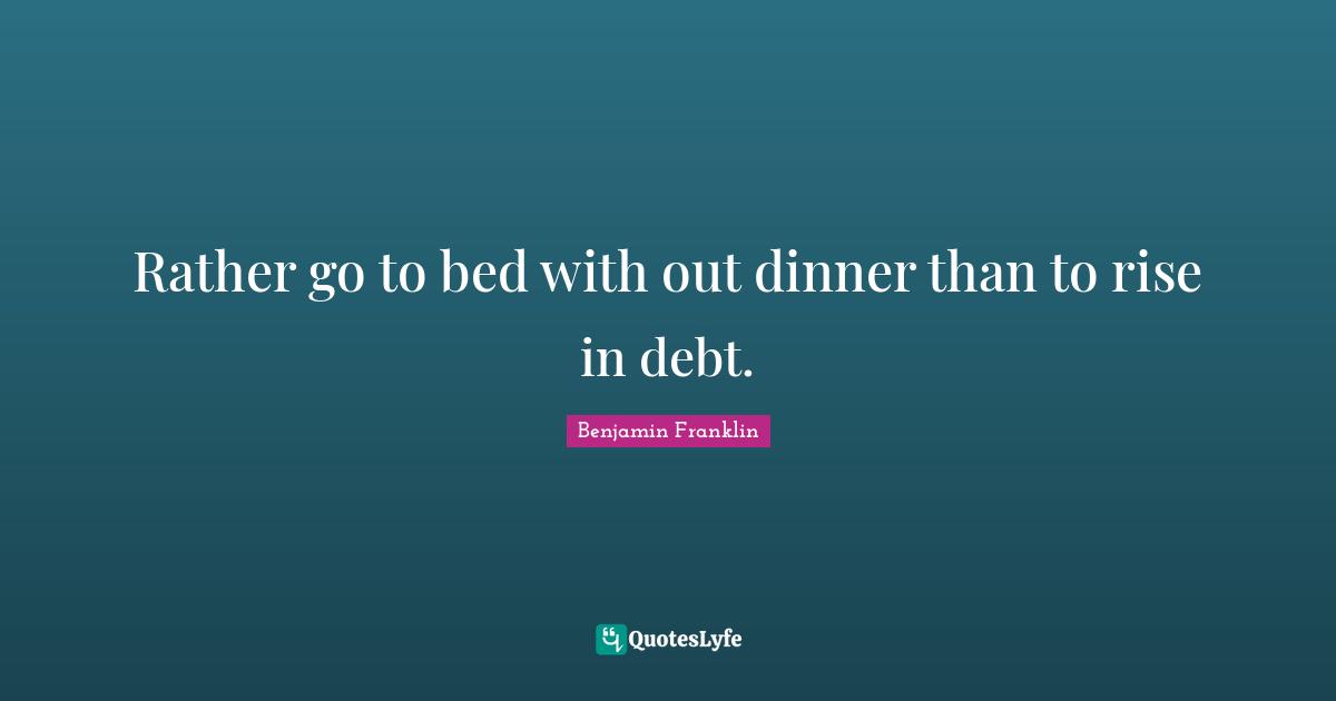 Rather go to bed with out dinner than to rise in debt.