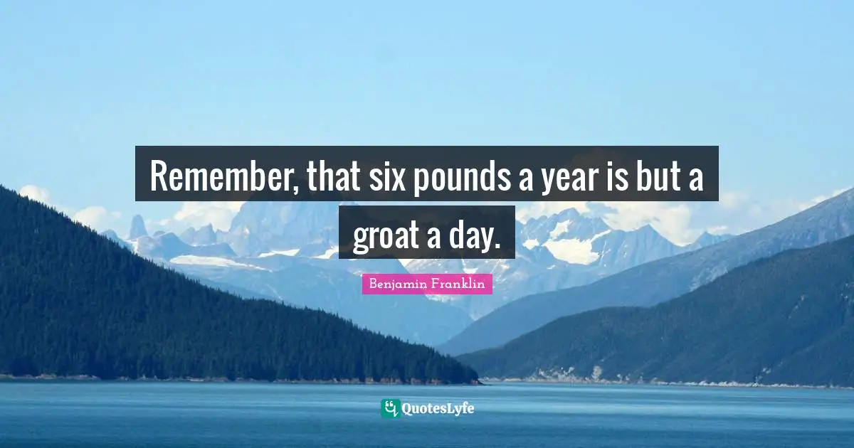 Remember, that six pounds a year is but a groat a day.