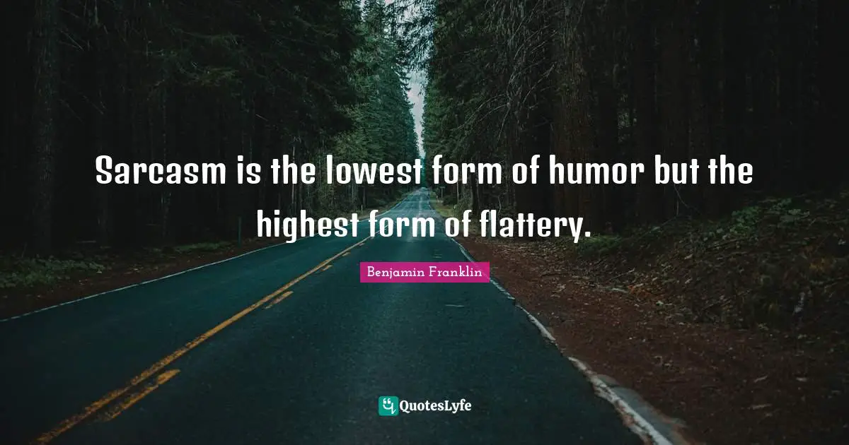 Sarcasm is the lowest form of humor but the highest form of flattery.