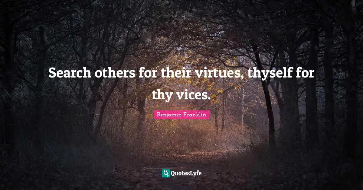 Search others for their virtues, thyself for thy vices.