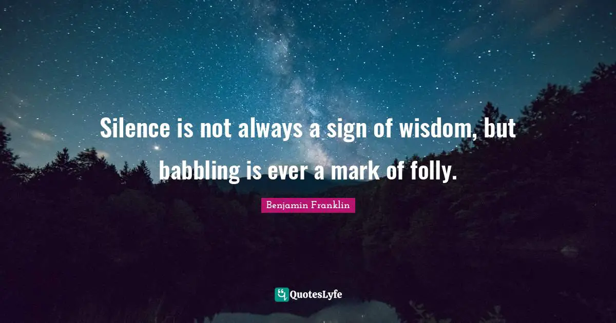 Silence is not always a sign of wisdom, but babbling is ever a mark of folly.