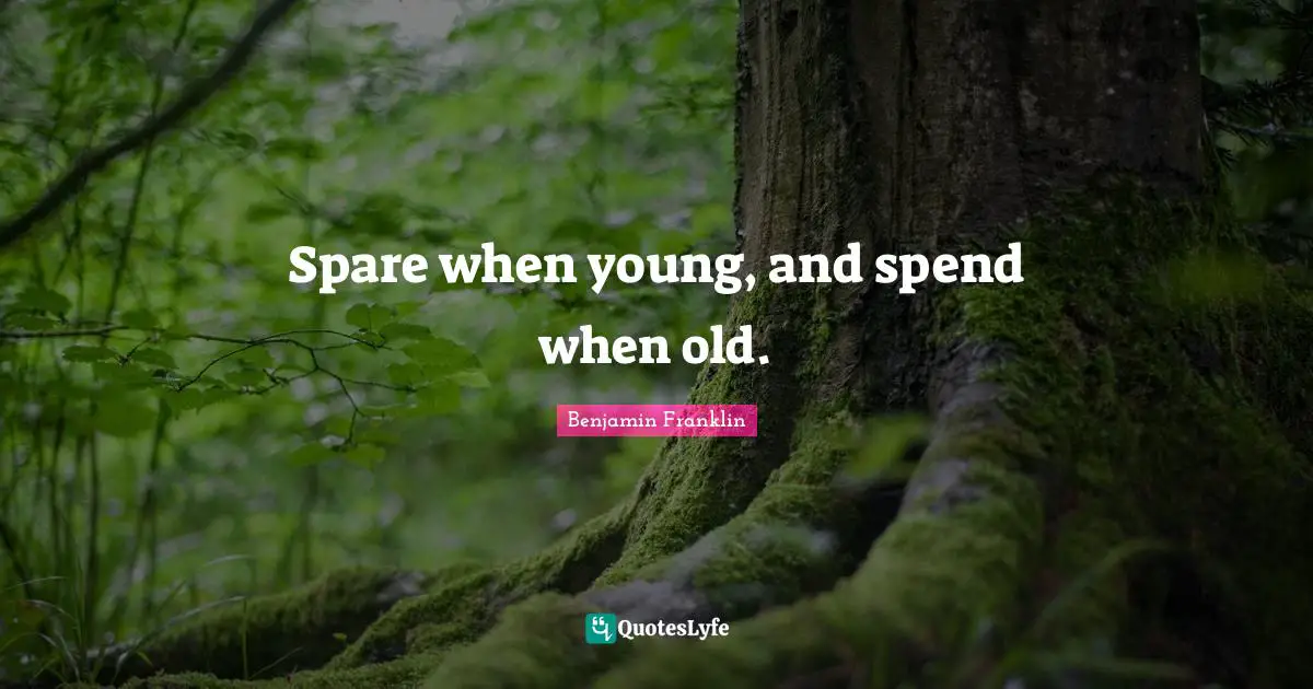 Spare when young, and spend when old.