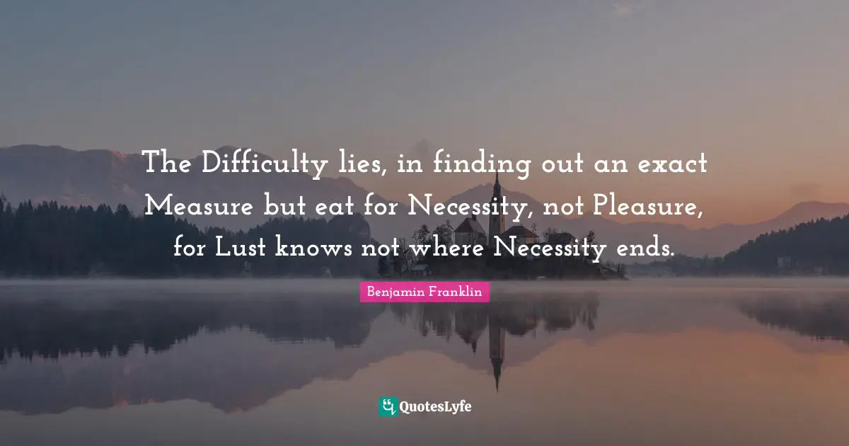 The Difficulty lies, in finding out an exact Measure but eat for Necessity, not Pleasure, for Lust knows not where Necessity ends.