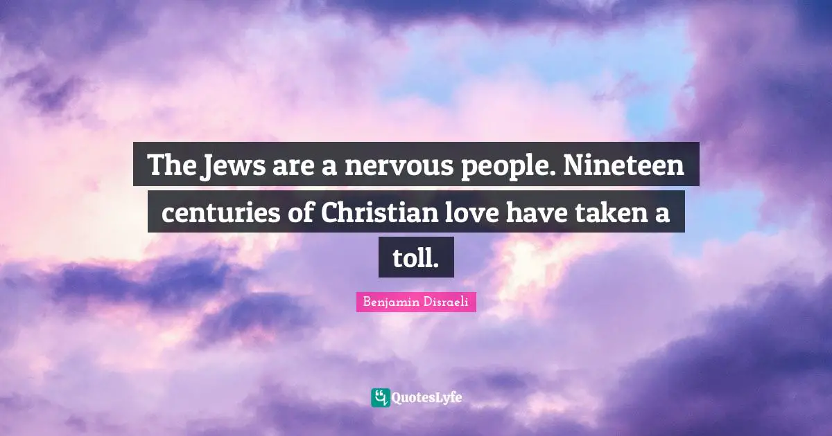 Benjamin Disraeli Quotes: "The Jews are a nervous people. Nineteen centuries of Christian love have taken a toll."