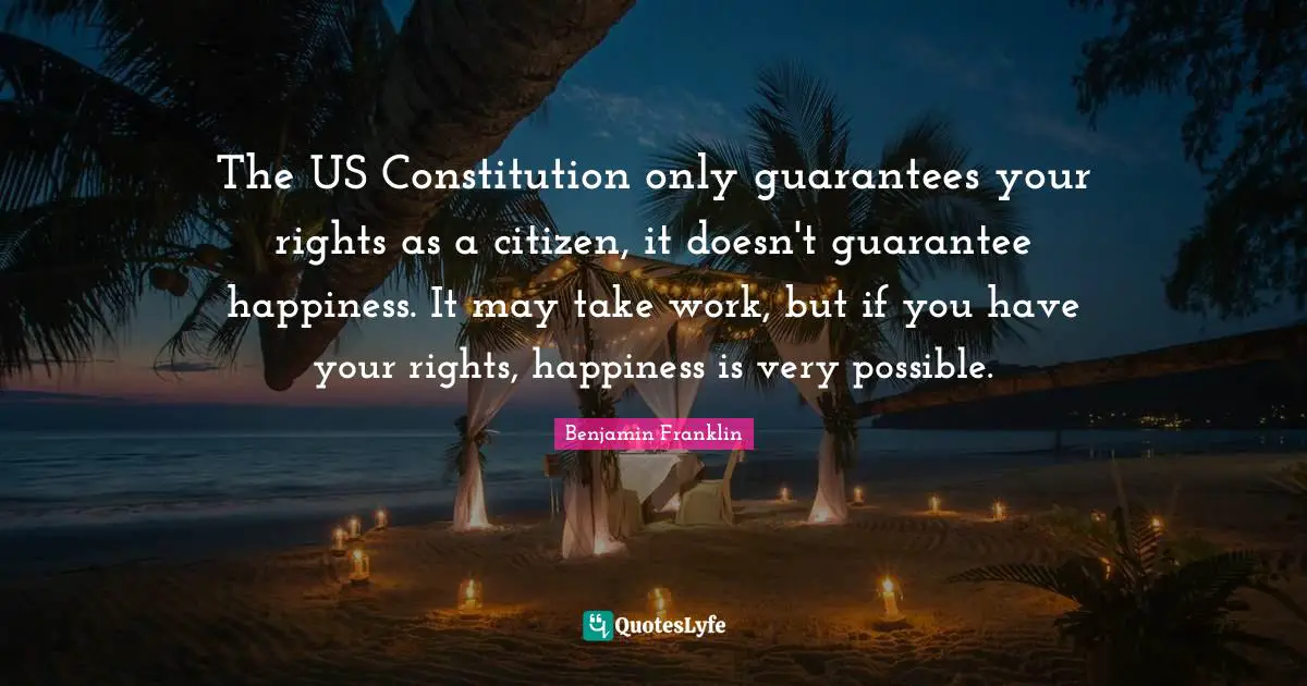 The US Constitution only guarantees your rights as a citizen, it doesn't guarantee happiness. It may take work, but if you have your rights, happiness is very possible.