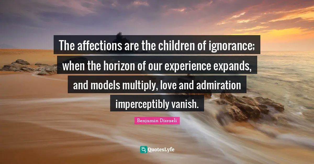 The affections are the children of ignorance; when the horizon of our experience expands, and models multiply, love and admiration imperceptibly vanish.
