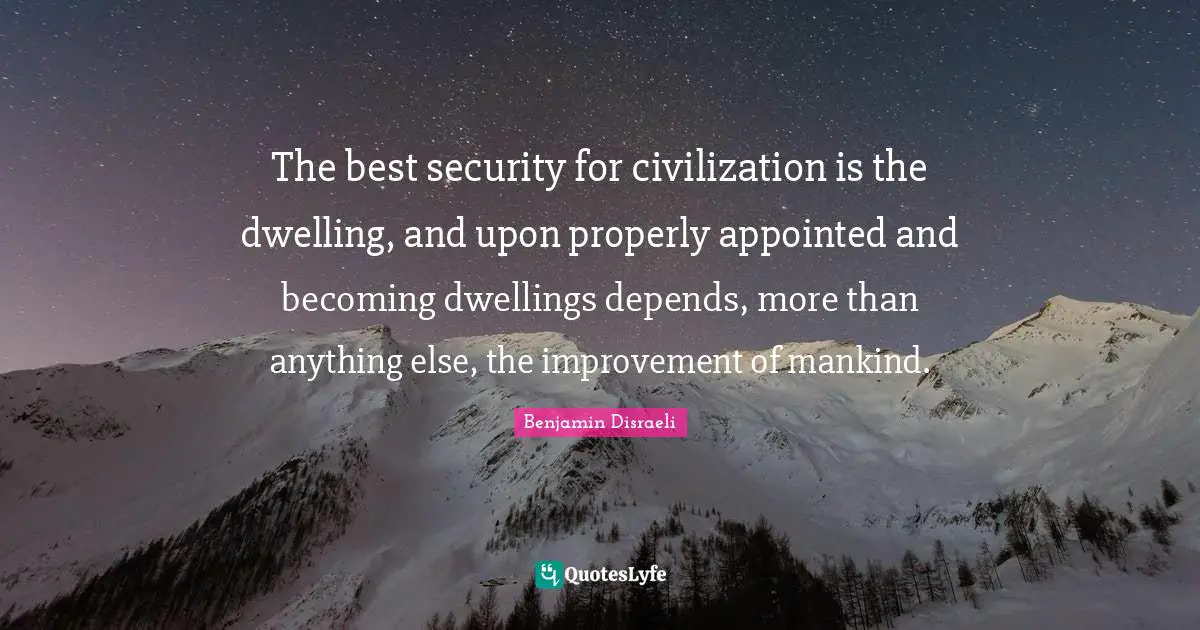 The best security for civilization is the dwelling, and upon properly appointed and becoming dwellings depends, more than anything else, the improvement of mankind.