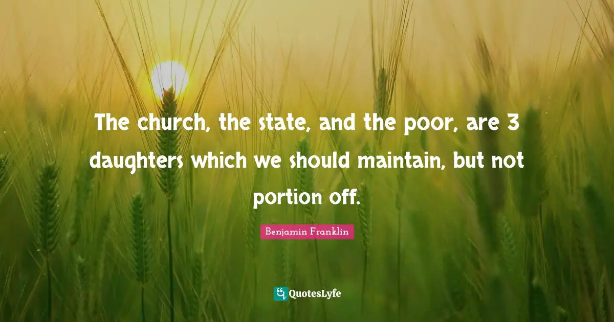 The church, the state, and the poor, are 3 daughters which we should maintain, but not portion off.
