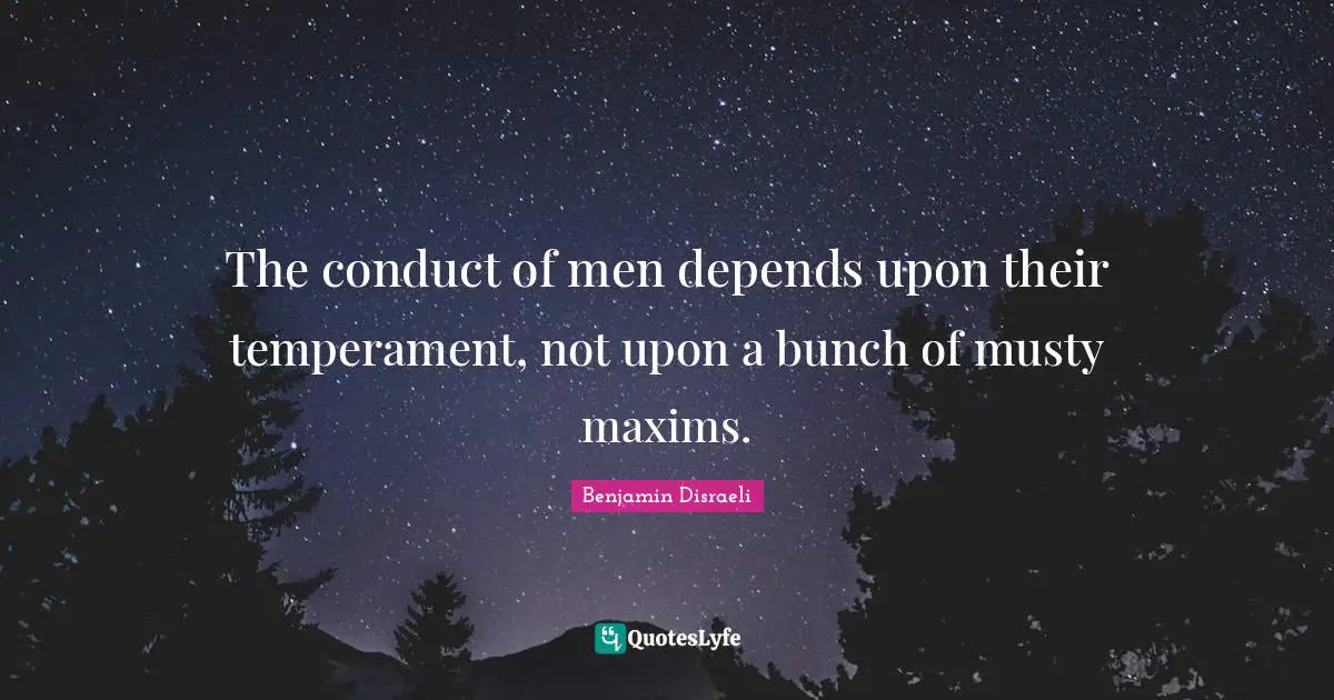 The conduct of men depends upon their temperament, not upon a bunch of musty maxims.