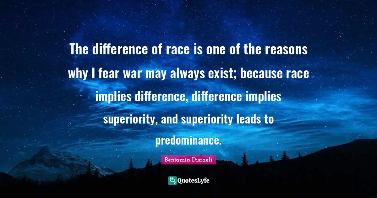 The difference of race is one of the reasons why I fear war may always exist; because race implies difference, difference implies superiority, and superiority leads to predominance.