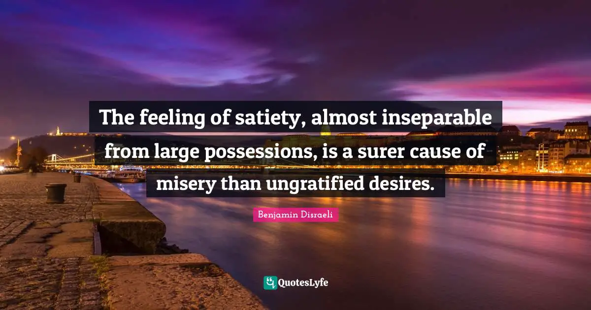 The feeling of satiety, almost inseparable from large possessions, is a surer cause of misery than ungratified desires.