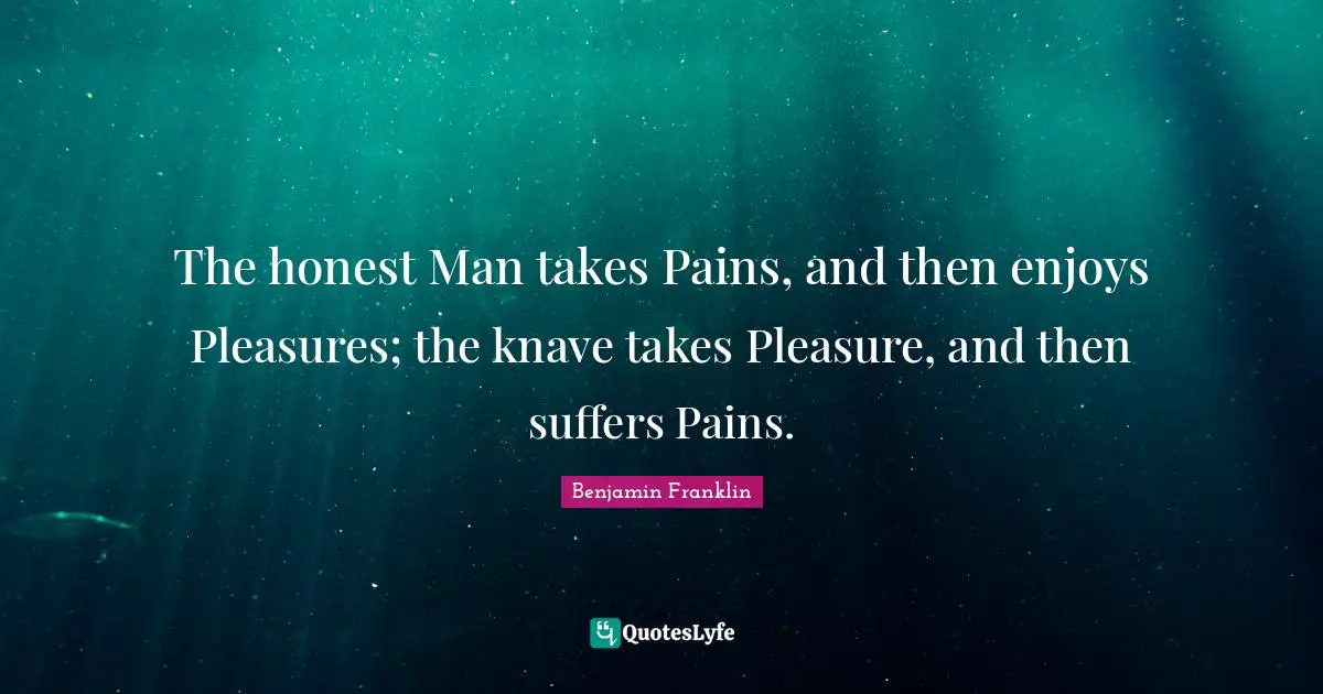 The honest Man takes Pains, and then enjoys Pleasures; the knave takes Pleasure, and then suffers Pains.