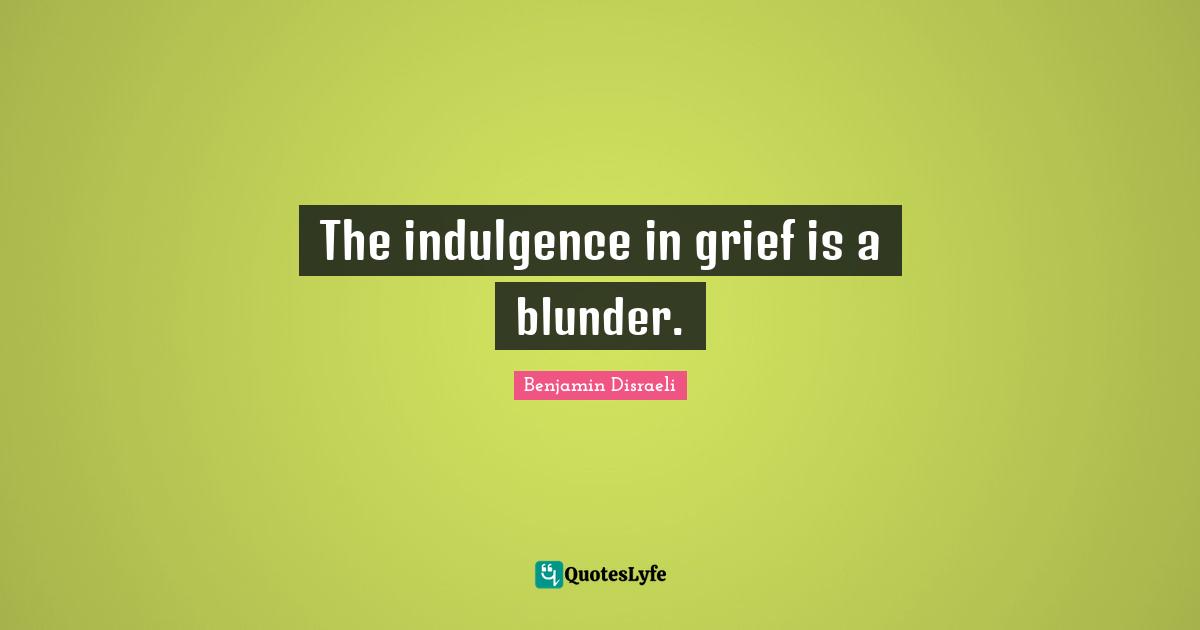 Blunders Quotes: "The indulgence in grief is a blunder."