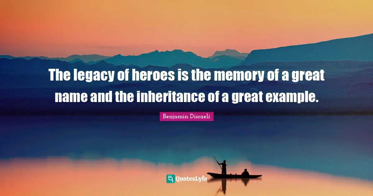 Example Quotes: "The legacy of heroes is the memory of a great name and the inheritance of a great example."