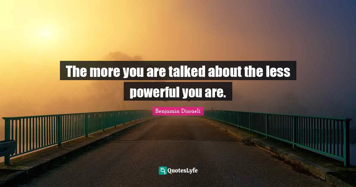 The more you are talked about the less powerful you are.