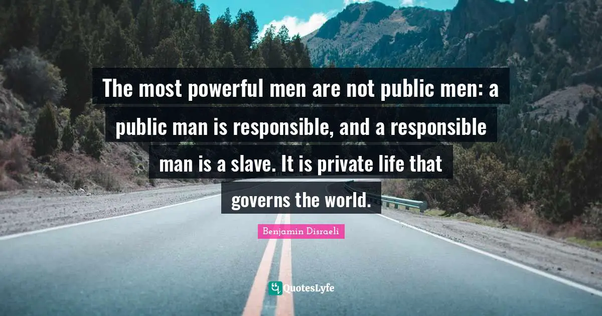 The most powerful men are not public men: a public man is responsible, and a responsible man is a slave. It is private life that governs the world.