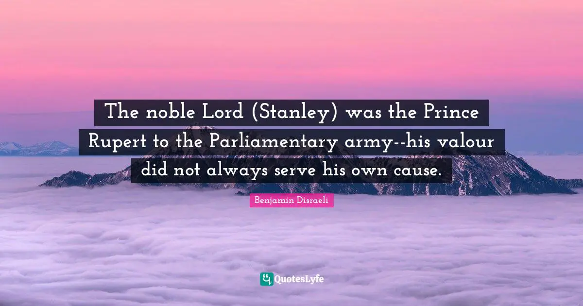 Valour Quotes: "The noble Lord (Stanley) was the Prince Rupert to the Parliamentary army--his valour did not always serve his own cause."