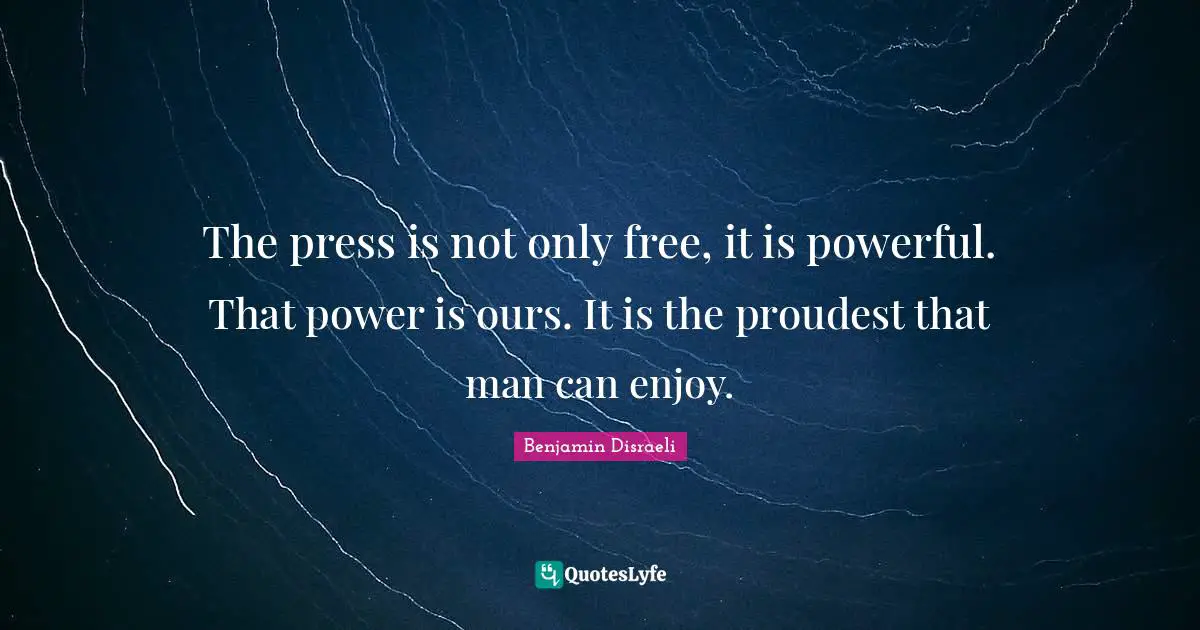 The press is not only free, it is powerful. That power is ours. It is the proudest that man can enjoy.