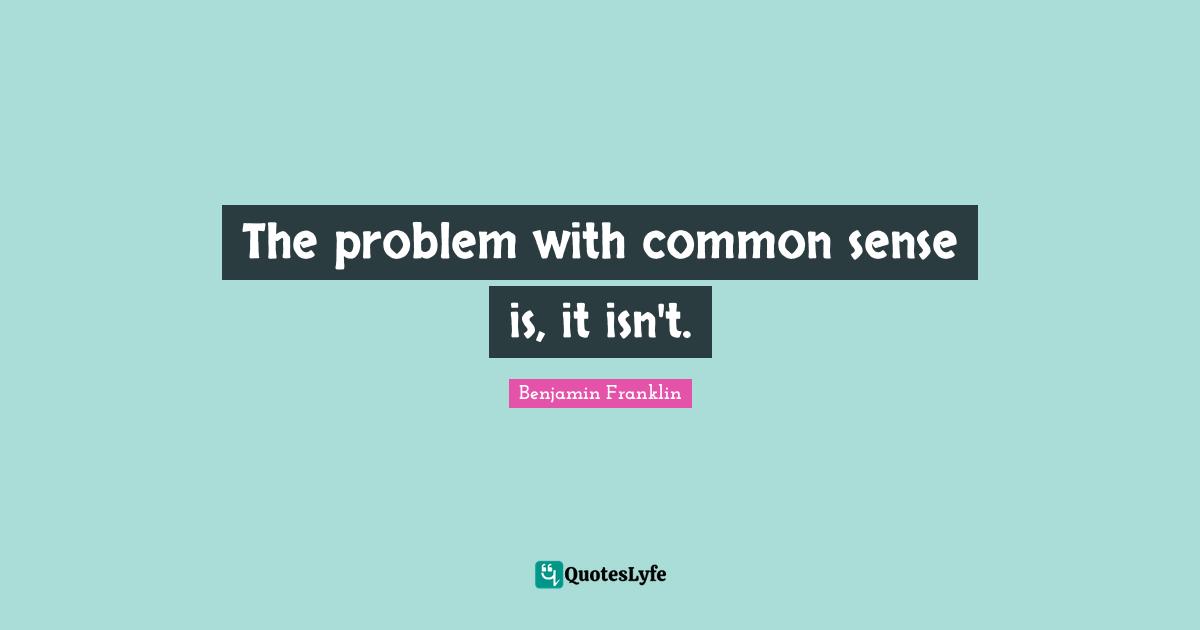 The problem with common sense is, it isn't.
