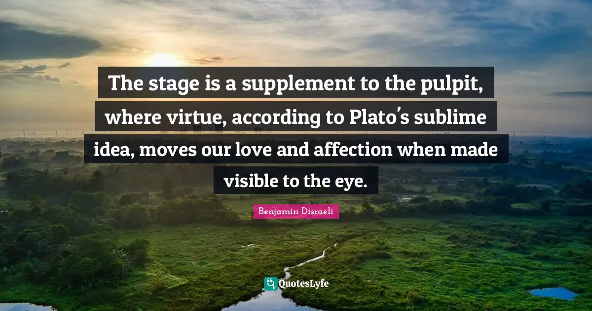 The stage is a supplement to the pulpit, where virtue, according to Plato's sublime idea, moves our love and affection when made visible to the eye.