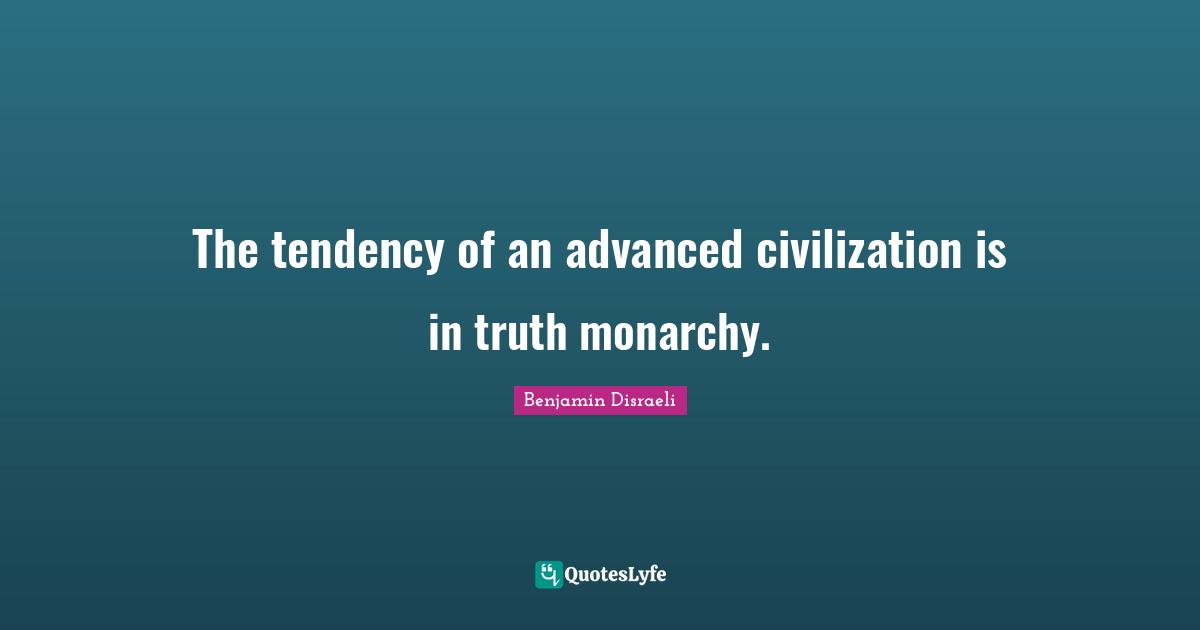 The tendency of an advanced civilization is in truth monarchy.