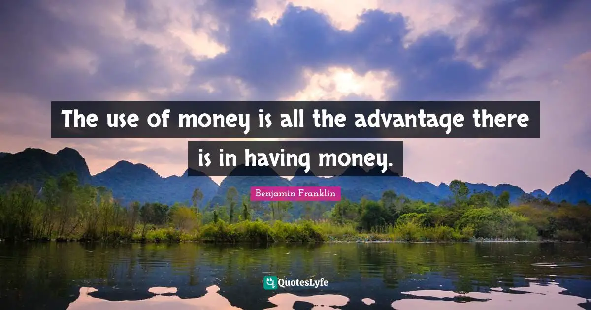 The use of money is all the advantage there is in having money.