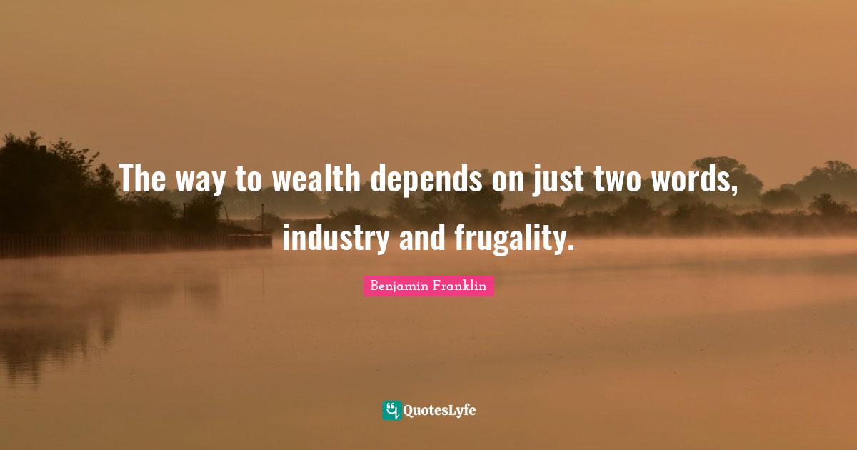 The way to wealth depends on just two words, industry and frugality.
