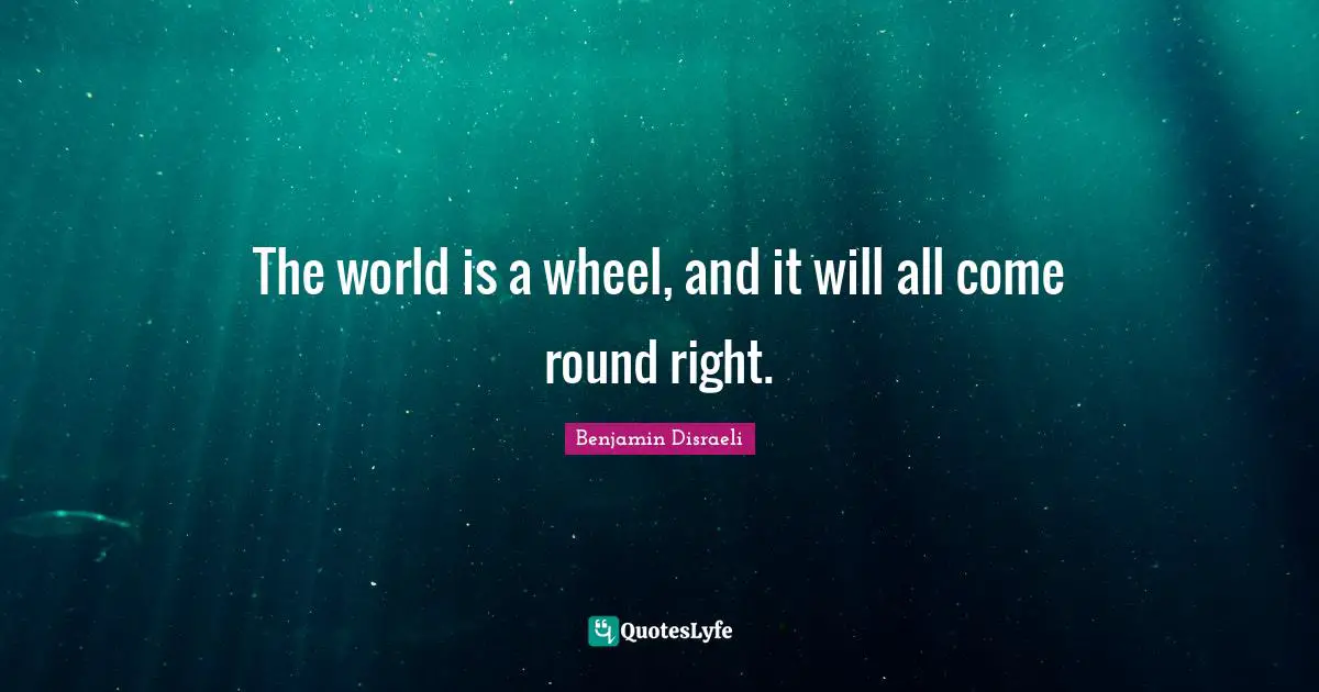 The world is a wheel, and it will all come round right.