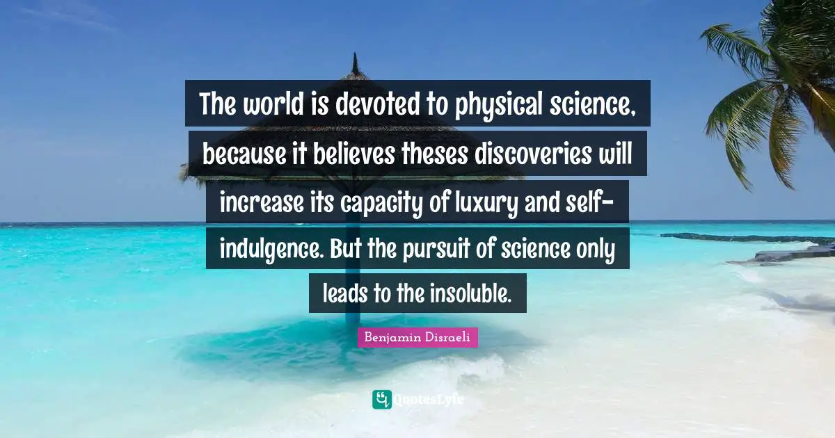 The world is devoted to physical science, because it believes theses discoveries will increase its capacity of luxury and self-indulgence. But the pursuit of science only leads to the insoluble.