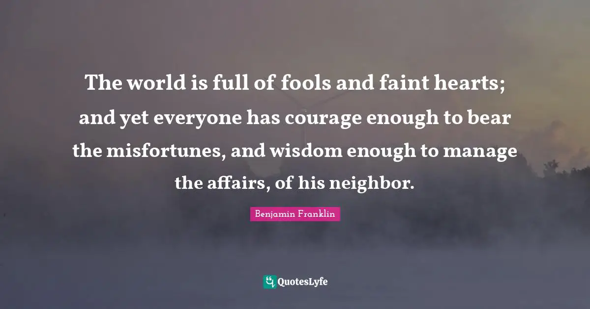 Misfortunes Quotes: "The world is full of fools and faint hearts; and yet everyone has courage enough to bear the misfortunes, and wisdom enough to manage the affairs, of his neighbor."