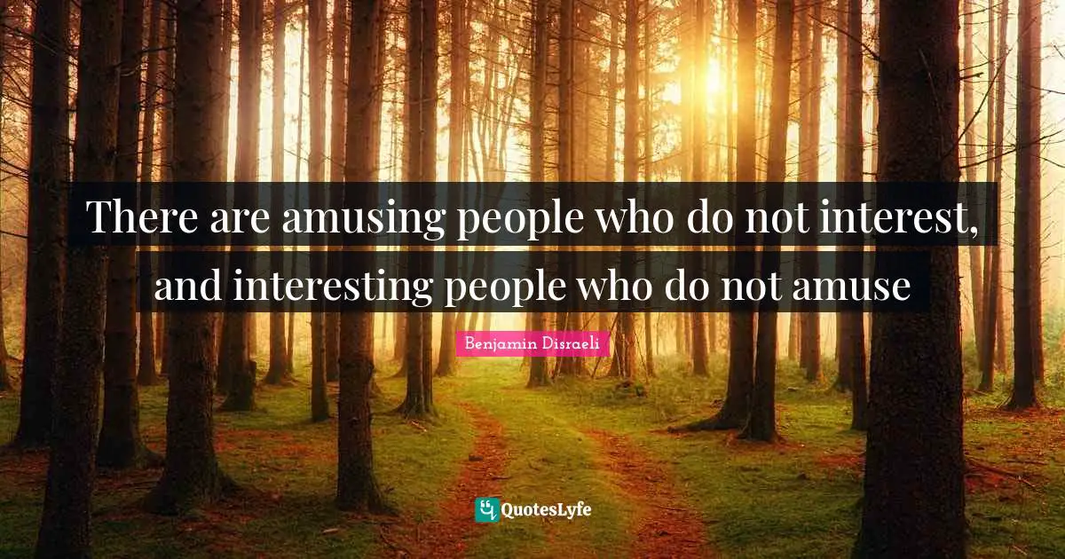 There are amusing people who do not interest, and interesting people who do not amuse