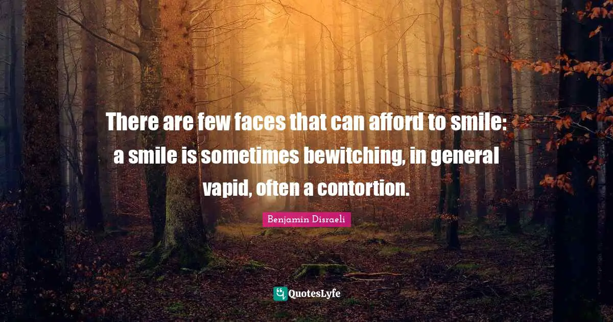 There are few faces that can afford to smile: a smile is sometimes bewitching, in general vapid, often a contortion.