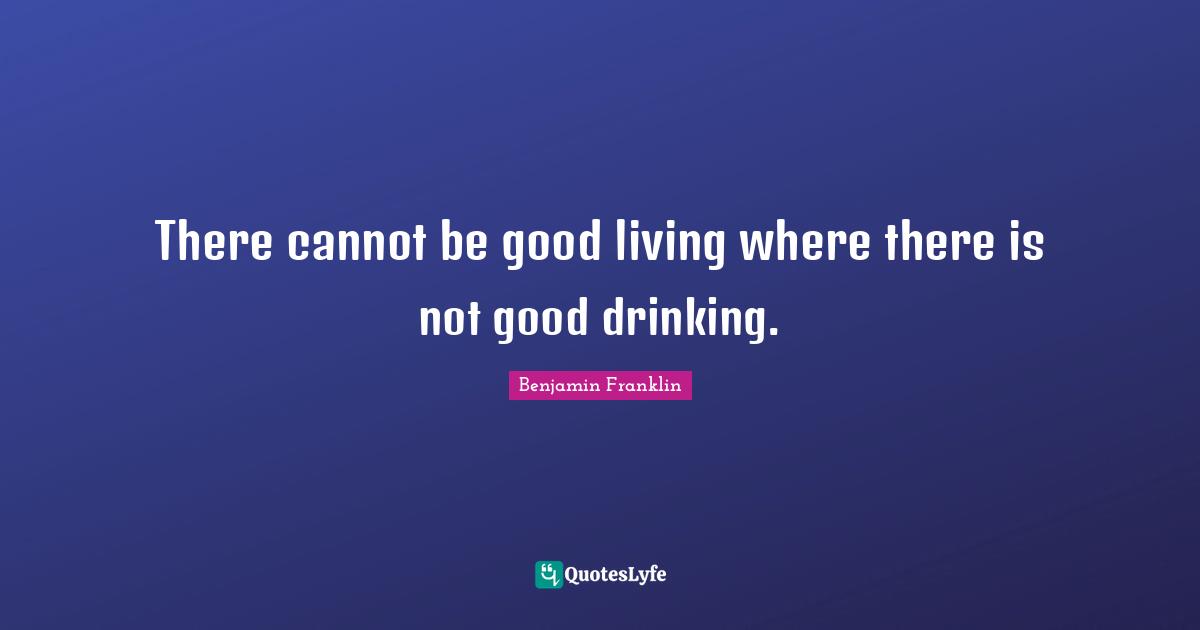 There cannot be good living where there is not good drinking.