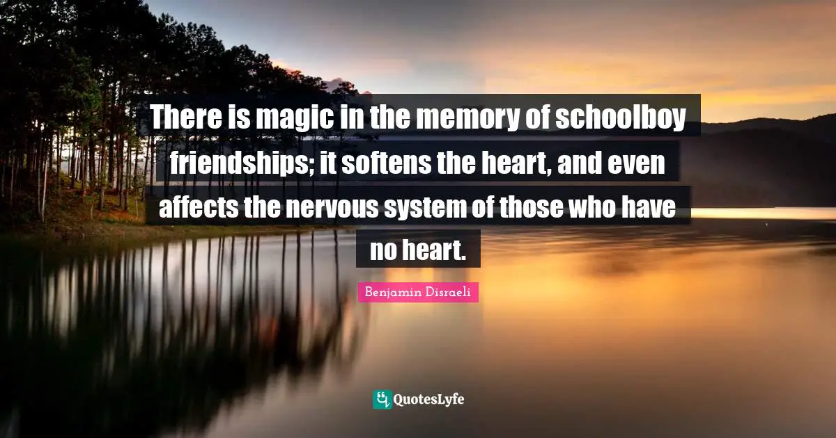 There is magic in the memory of schoolboy friendships; it softens the heart, and even affects the nervous system of those who have no heart.