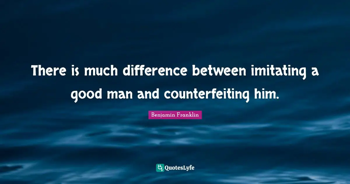There is much difference between imitating a good man and counterfeiting him.