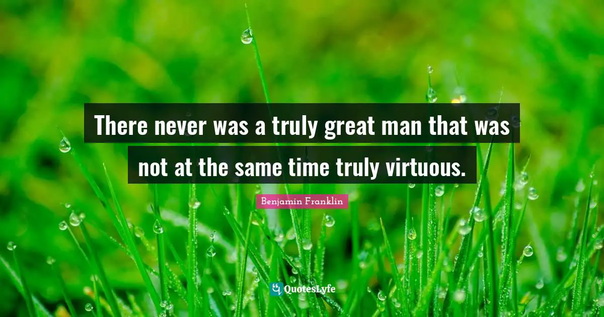 There never was a truly great man that was not at the same time truly virtuous.