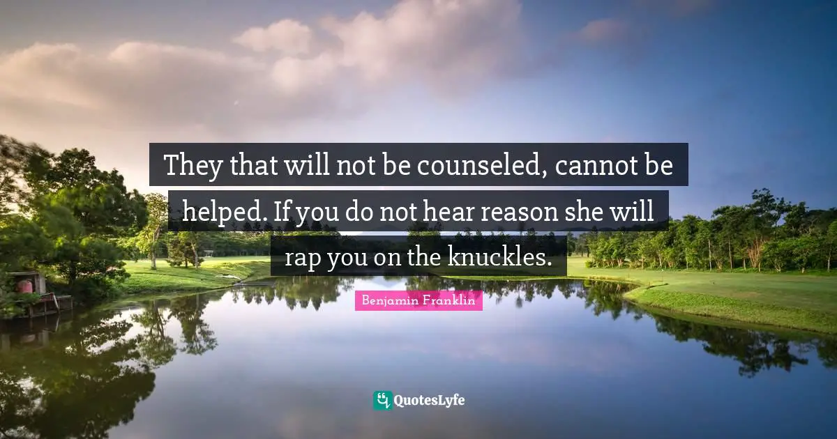 They that will not be counseled, cannot be helped. If you do not hear reason she will rap you on the knuckles.