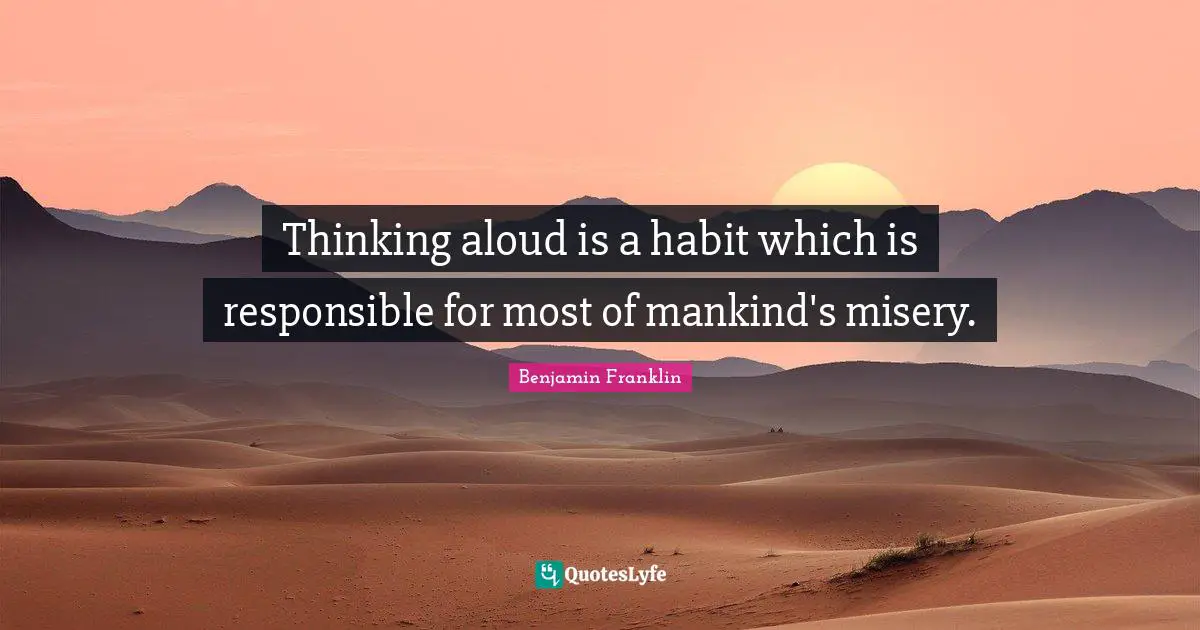 Thinking aloud is a habit which is responsible for most of mankind's misery.