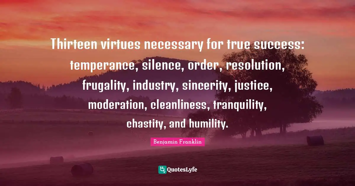 Sincerity Quotes: "Thirteen virtues necessary for true success: temperance, silence, order, resolution, frugality, industry, sincerity, justice, moderation, cleanliness, tranquility, chastity, and humility."